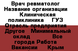 Врач ревматолог › Название организации ­ Клиническая поликлиника №3 ГУЗ › Отрасль предприятия ­ Другое › Минимальный оклад ­ 7 857 - Все города Работа » Вакансии   . Крым,Алушта